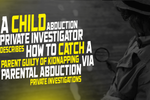 A Child Abduction Private Investigator Describes How to Catch a Parent Guilty of Kidnapping Via Parental Abduction Private Investigations (1)